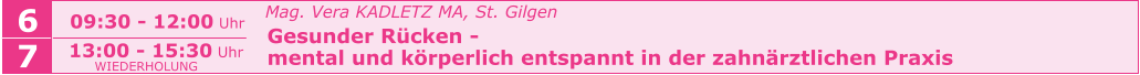 6 09:30 - 12:00 Uhr   Mag. Vera KADLETZ MA, St. Gilgen   Gesunder Rücken -    mental und körperlich entspannt in der zahnärztlichen Praxis     7 13:00 - 15:30 Uhr WIEDERHOLUNG