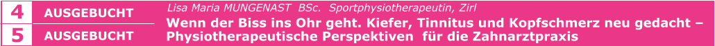 SCHLIESSEN    				   Lisa Maria MUNGENAST  BSc.  Sportphysiotherapeutin, Zirl   Wenn der Biss ins Ohr geht. Kiefer, Tinnitus und Kopfschmerz neu gedacht –   Physiotherapeutische Perspektiven  für die Zahnarztpraxis    AUSGEBUCHT  4 5 AUSGEBUCHT