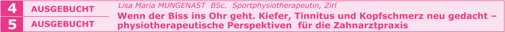 Lisa Maria MUNGENAST  BSc.  Sportphysiotherapeutin, Zirl   Wenn der Biss ins Ohr geht. Kiefer, Tinnitus und Kopfschmerz neu gedacht –   physiotherapeutische Perspektiven  für die Zahnarztpraxis    AUSGEBUCHT  4 5 AUSGEBUCHT
