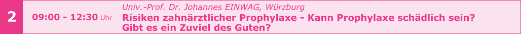 Univ.-Prof. Dr. Johannes EINWAG, Würzburg  Risiken zahnärztlicher Prophylaxe - Kann Prophylaxe schädlich sein?  Gibt es ein Zuviel des Guten?     2 09:00 - 12:30 Uhr